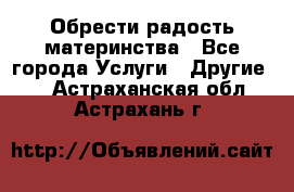Обрести радость материнства - Все города Услуги » Другие   . Астраханская обл.,Астрахань г.
